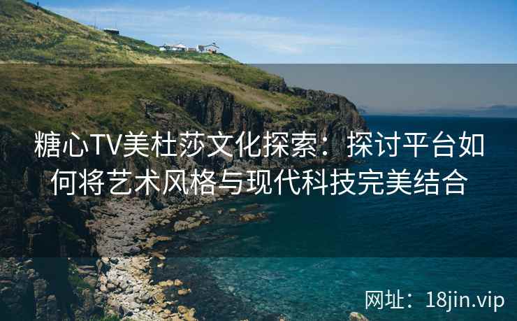 糖心TV美杜莎文化探索：探讨平台如何将艺术风格与现代科技完美结合