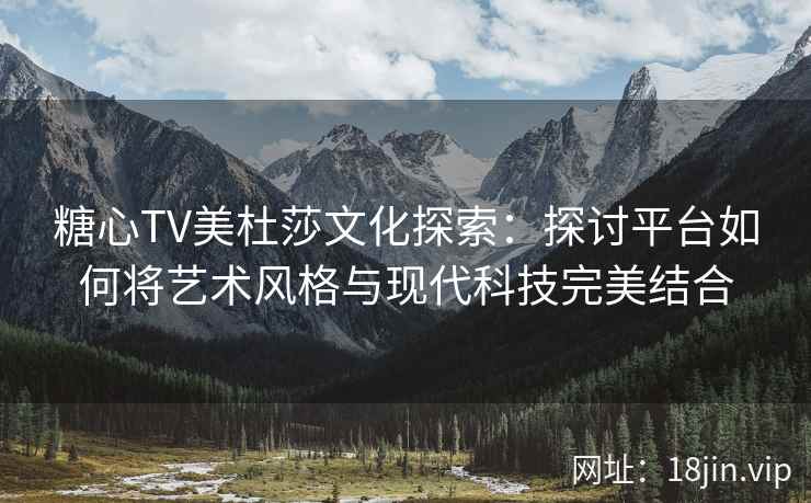 糖心TV美杜莎文化探索：探讨平台如何将艺术风格与现代科技完美结合