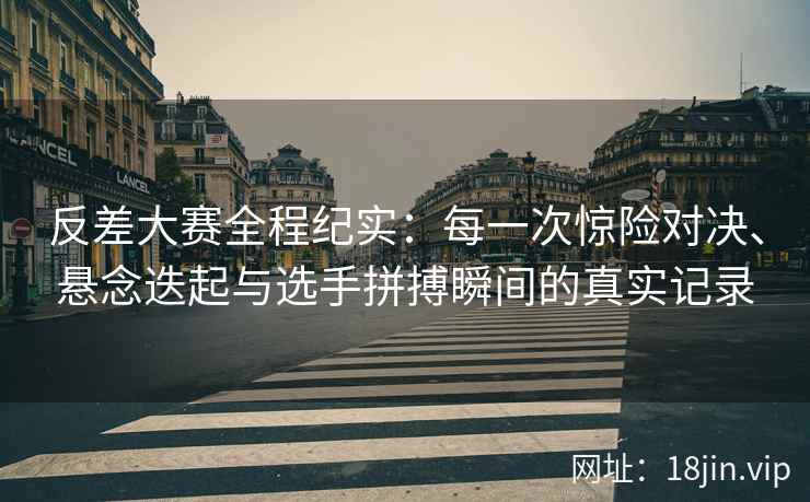 反差大赛全程纪实：每一次惊险对决、悬念迭起与选手拼搏瞬间的真实记录