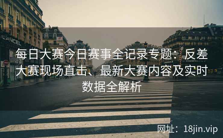 每日大赛今日赛事全记录专题：反差大赛现场直击、最新大赛内容及实时数据全解析
