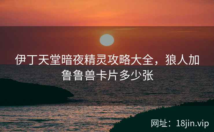 伊丁天堂暗夜精灵攻略大全，狼人加鲁鲁兽卡片多少张