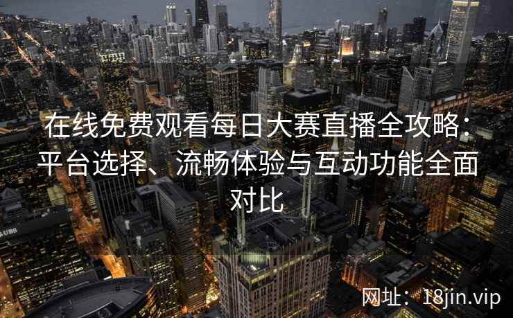 在线免费观看每日大赛直播全攻略：平台选择、流畅体验与互动功能全面对比