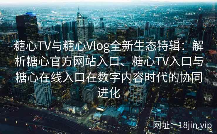 糖心TV与糖心Vlog全新生态特辑：解析糖心官方网站入口、糖心TV入口与糖心在线入口在数字内容时代的协同进化