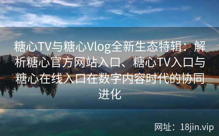 糖心TV与糖心Vlog全新生态特辑：解析糖心官方网站入口、糖心TV入口与糖心在线入口在数字内容时代的协同进化
