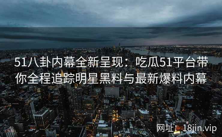 51八卦内幕全新呈现：吃瓜51平台带你全程追踪明星黑料与最新爆料内幕