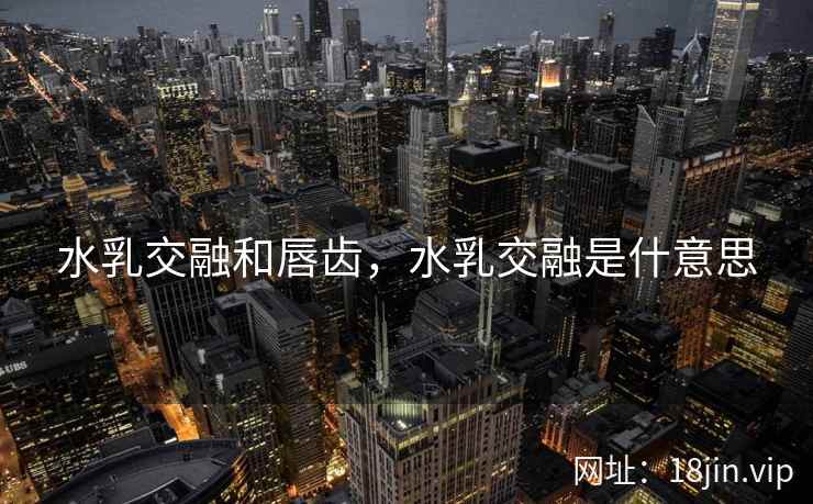 水乳交融和唇齿，水乳交融是什意思