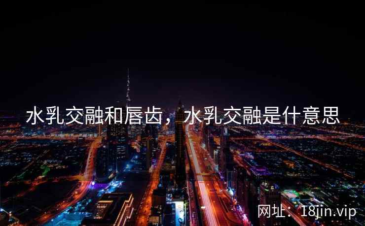 水乳交融和唇齿，水乳交融是什意思