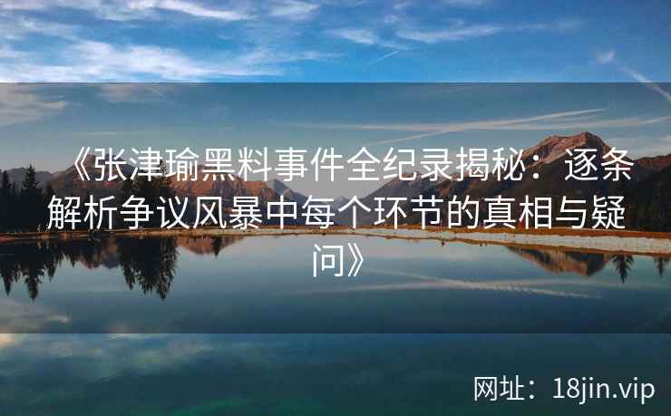 《张津瑜黑料事件全纪录揭秘：逐条解析争议风暴中每个环节的真相与疑问》
