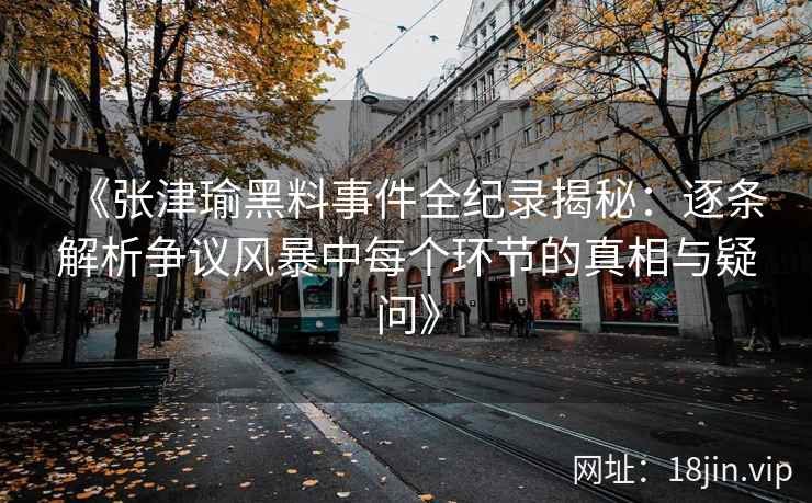 《张津瑜黑料事件全纪录揭秘：逐条解析争议风暴中每个环节的真相与疑问》