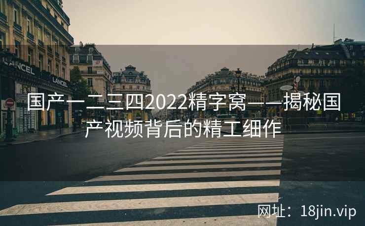 国产一二三四2022精字窝——揭秘国产视频背后的精工细作