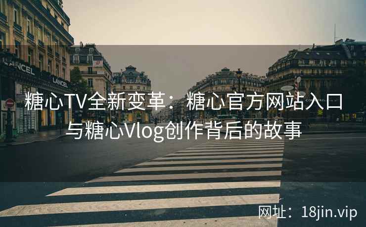 糖心TV全新变革：糖心官方网站入口与糖心Vlog创作背后的故事