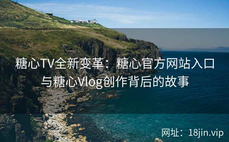 糖心TV全新变革：糖心官方网站入口与糖心Vlog创作背后的故事