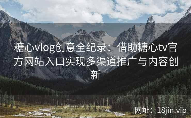 糖心vlog创意全纪录：借助糖心tv官方网站入口实现多渠道推广与内容创新
