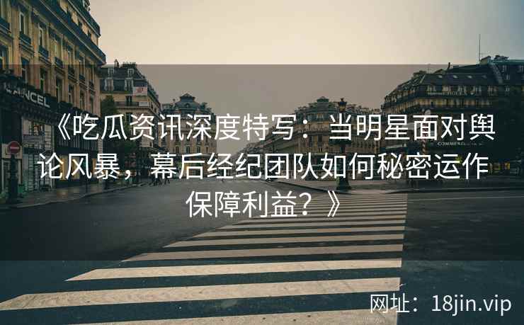 《吃瓜资讯深度特写：当明星面对舆论风暴，幕后经纪团队如何秘密运作保障利益？》