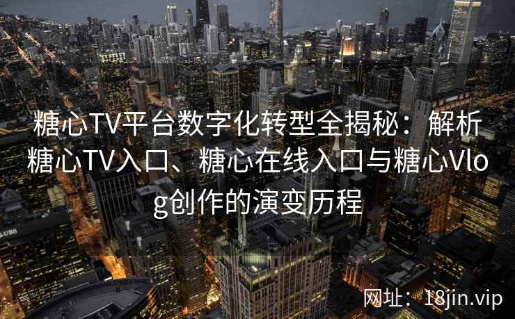 糖心TV平台数字化转型全揭秘：解析糖心TV入口、糖心在线入口与糖心Vlog创作的演变历程