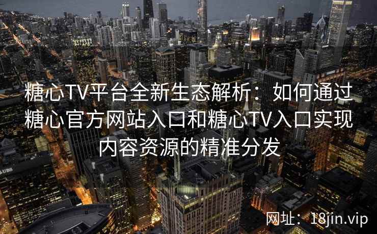 糖心TV平台全新生态解析：如何通过糖心官方网站入口和糖心TV入口实现内容资源的精准分发