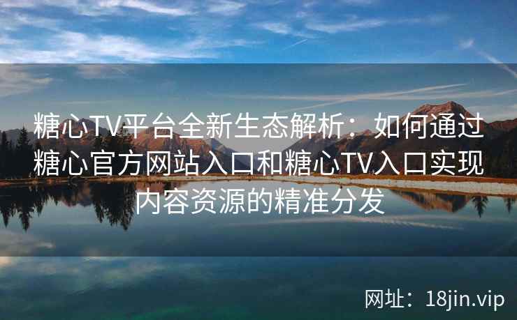 糖心TV平台全新生态解析：如何通过糖心官方网站入口和糖心TV入口实现内容资源的精准分发