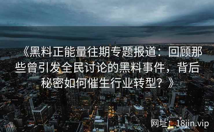 《黑料正能量往期专题报道：回顾那些曾引发全民讨论的黑料事件，背后秘密如何催生行业转型？》