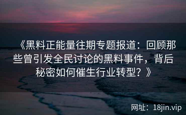 《黑料正能量往期专题报道：回顾那些曾引发全民讨论的黑料事件，背后秘密如何催生行业转型？》