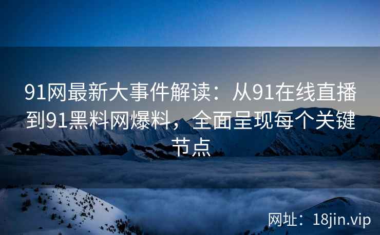 91网最新大事件解读：从91在线直播到91黑料网爆料，全面呈现每个关键节点