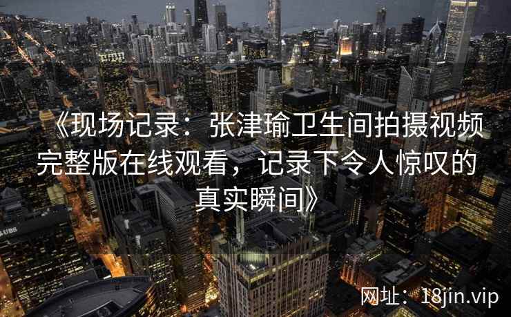 《现场记录：张津瑜卫生间拍摄视频完整版在线观看，记录下令人惊叹的真实瞬间》