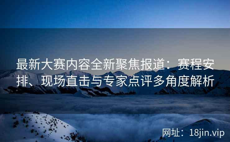 最新大赛内容全新聚焦报道：赛程安排、现场直击与专家点评多角度解析