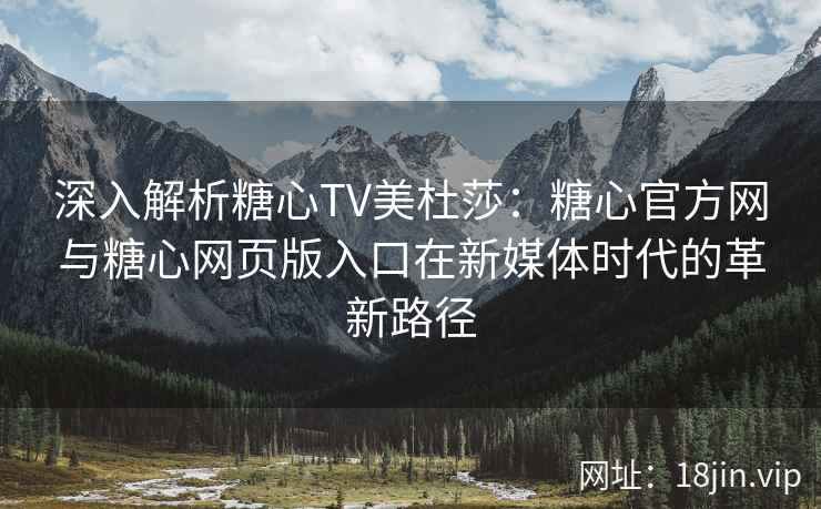 深入解析糖心TV美杜莎：糖心官方网与糖心网页版入口在新媒体时代的革新路径