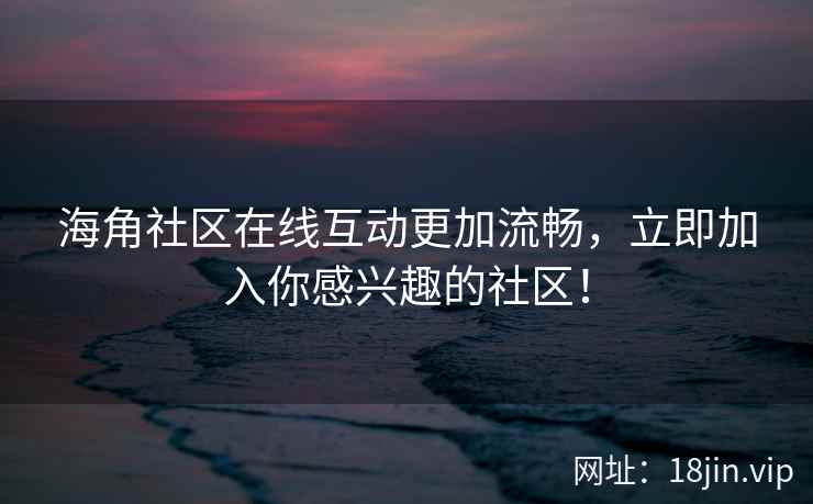 海角社区在线互动更加流畅，立即加入你感兴趣的社区！