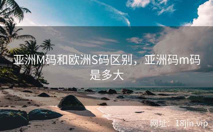 亚洲M码和欧洲S码区别，亚洲码m码是多大