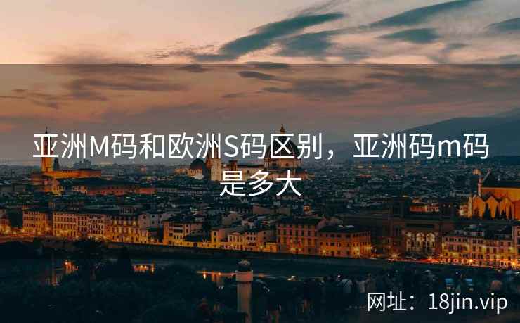 亚洲M码和欧洲S码区别，亚洲码m码是多大