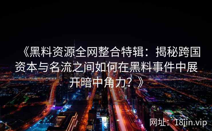 《黑料资源全网整合特辑：揭秘跨国资本与名流之间如何在黑料事件中展开暗中角力？》