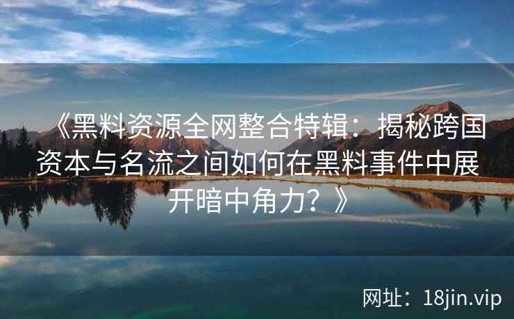 《黑料资源全网整合特辑：揭秘跨国资本与名流之间如何在黑料事件中展开暗中角力？》