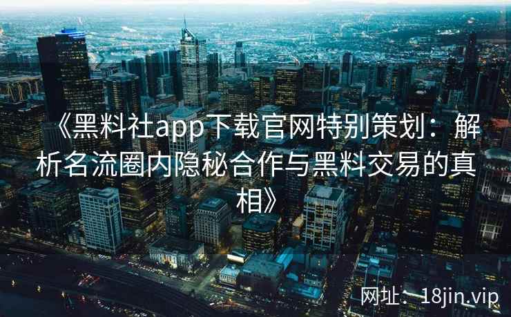 《黑料社app下载官网特别策划：解析名流圈内隐秘合作与黑料交易的真相》