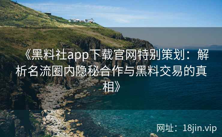 《黑料社app下载官网特别策划：解析名流圈内隐秘合作与黑料交易的真相》