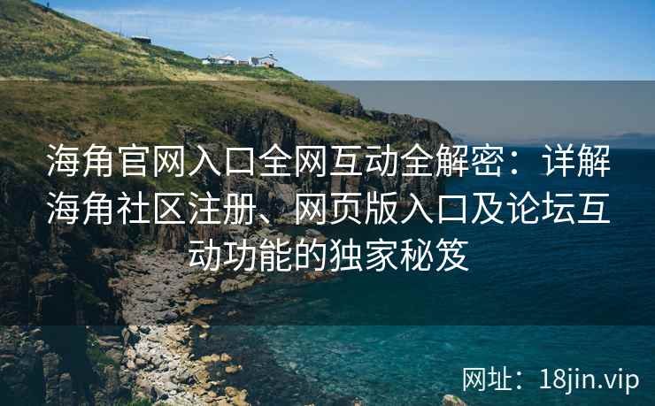 海角官网入口全网互动全解密：详解海角社区注册、网页版入口及论坛互动功能的独家秘笈