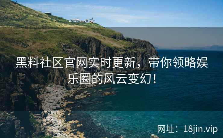 黑料社区官网实时更新，带你领略娱乐圈的风云变幻！