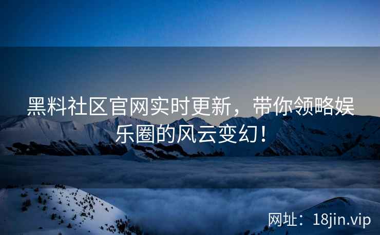 黑料社区官网实时更新，带你领略娱乐圈的风云变幻！