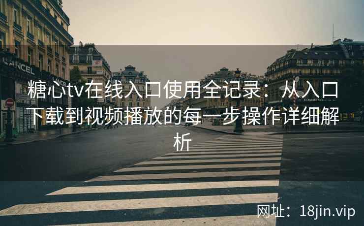 糖心tv在线入口使用全记录：从入口下载到视频播放的每一步操作详细解析