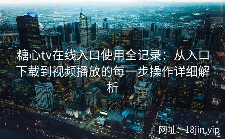 糖心tv在线入口使用全记录：从入口下载到视频播放的每一步操作详细解析