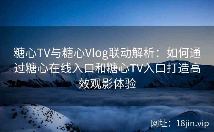糖心TV与糖心Vlog联动解析：如何通过糖心在线入口和糖心TV入口打造高效观影体验