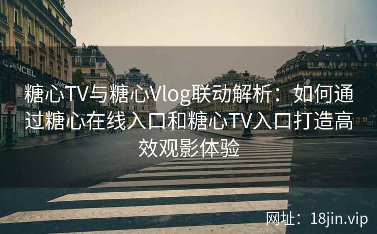糖心TV与糖心Vlog联动解析：如何通过糖心在线入口和糖心TV入口打造高效观影体验
