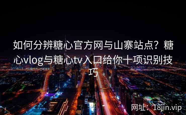 如何分辨糖心官方网与山寨站点？糖心vlog与糖心tv入口给你十项识别技巧