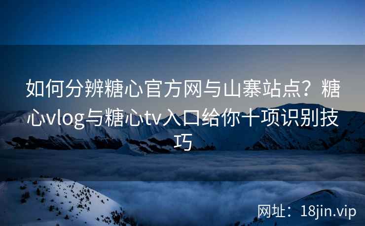如何分辨糖心官方网与山寨站点？糖心vlog与糖心tv入口给你十项识别技巧