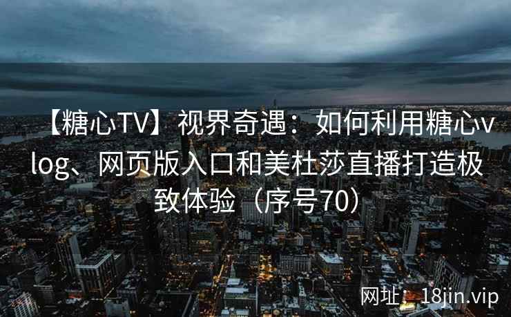 【糖心TV】视界奇遇：如何利用糖心vlog、网页版入口和美杜莎直播打造极致体验（序号70）