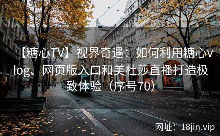 【糖心TV】视界奇遇：如何利用糖心vlog、网页版入口和美杜莎直播打造极致体验（序号70）