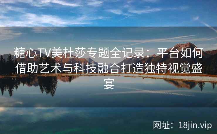 糖心TV美杜莎专题全记录：平台如何借助艺术与科技融合打造独特视觉盛宴