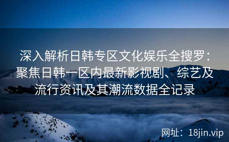 深入解析日韩专区文化娱乐全搜罗：聚焦日韩一区内最新影视剧、综艺及流行资讯及其潮流数据全记录