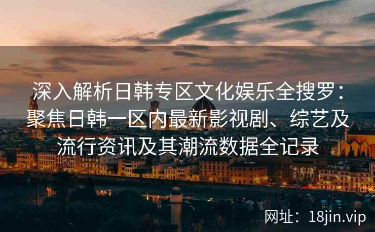 深入解析日韩专区文化娱乐全搜罗：聚焦日韩一区内最新影视剧、综艺及流行资讯及其潮流数据全记录
