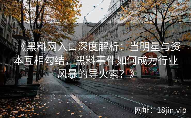 《黑料网入口深度解析：当明星与资本互相勾结，黑料事件如何成为行业风暴的导火索？》