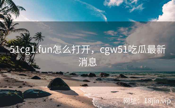 51cg1.fun怎么打开，cgw51吃瓜最新消息
